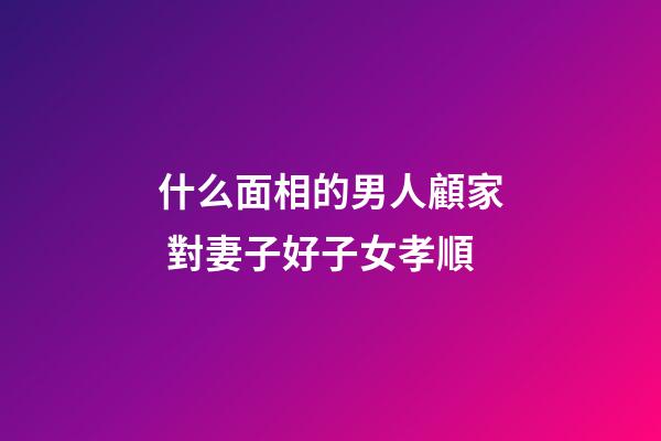 什么面相的男人顧家 對妻子好子女孝順